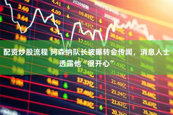 配资炒股流程 阿森纳队长被曝转会传闻，消息人士透露他“很开心”