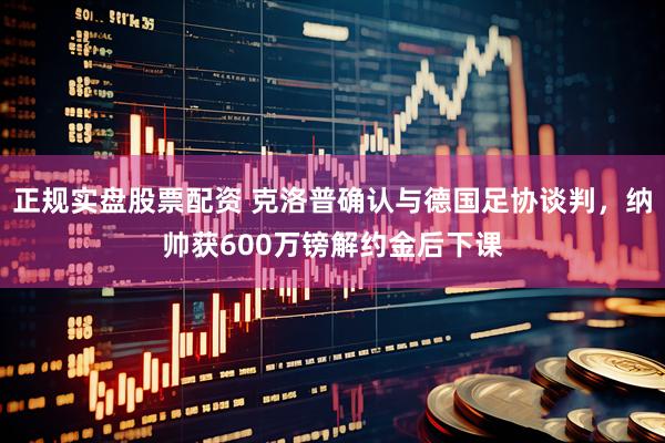 正规实盘股票配资 克洛普确认与德国足协谈判，纳帅获600万镑解约金后下课