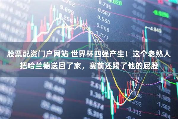 股票配资门户网站 世界杯四强产生！这个老熟人把哈兰德送回了家，赛前还踢了他的屁股