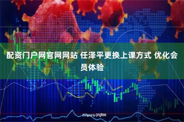 配资门户网官网网站 任泽平更换上课方式 优化会员体验