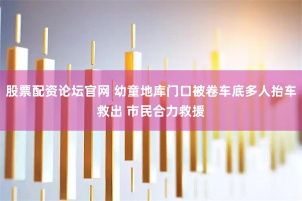 股票配资论坛官网 幼童地库门口被卷车底多人抬车救出 市民合力救援