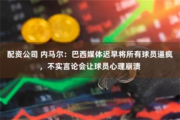 配资公司 内马尔：巴西媒体迟早将所有球员逼疯，不实言论会让球员心理崩溃