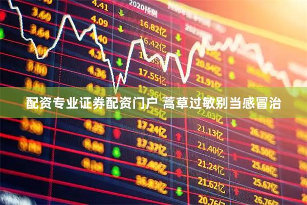 配资专业证券配资门户 蒿草过敏别当感冒治