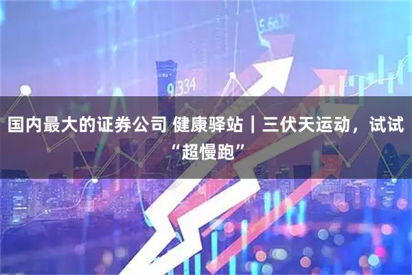 国内最大的证券公司 健康驿站｜三伏天运动，试试“超慢跑”