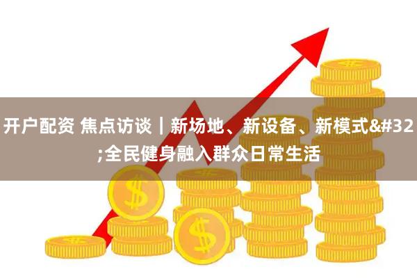 开户配资 焦点访谈｜新场地、新设备、新模式 全民健身融入群众日常生活