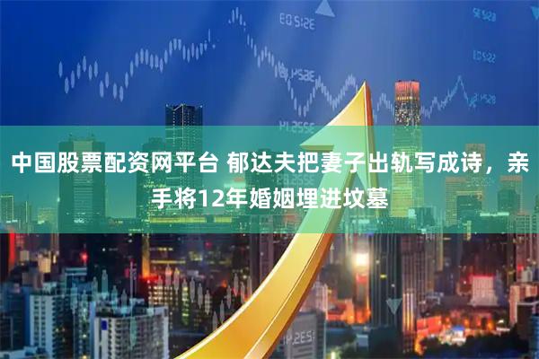 中国股票配资网平台 郁达夫把妻子出轨写成诗，亲手将12年婚姻埋进坟墓