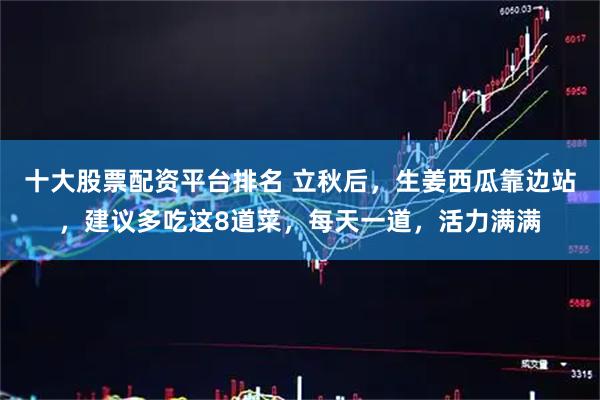 十大股票配资平台排名 立秋后，生姜西瓜靠边站，建议多吃这8道菜，每天一道，活力满满