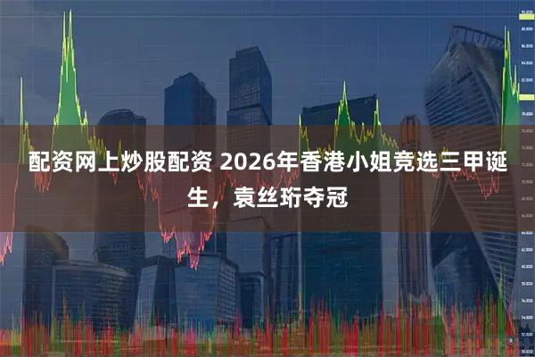 配资网上炒股配资 2026年香港小姐竞选三甲诞生，袁丝珩夺冠