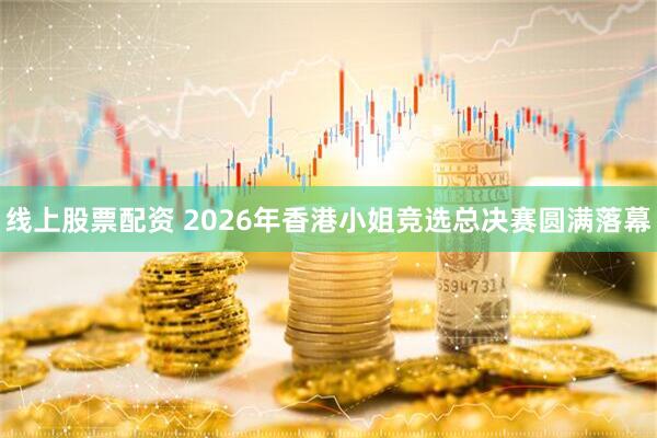 线上股票配资 2026年香港小姐竞选总决赛圆满落幕