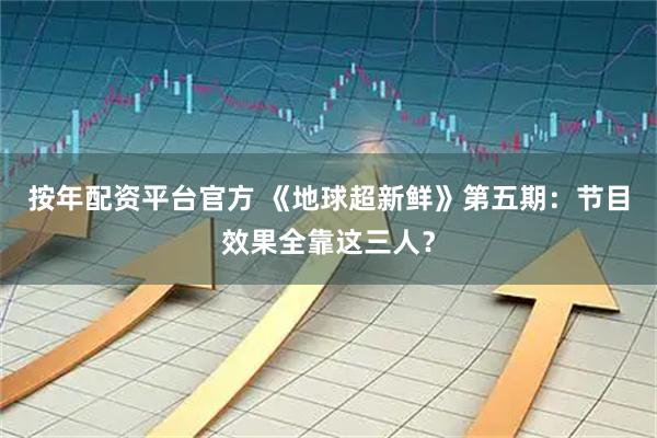 按年配资平台官方 《地球超新鲜》第五期：节目效果全靠这三人？