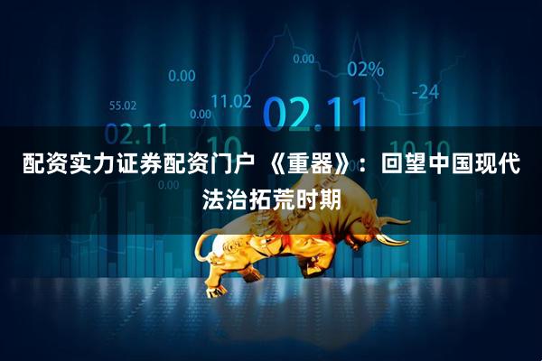 配资实力证券配资门户 《重器》：回望中国现代法治拓荒时期