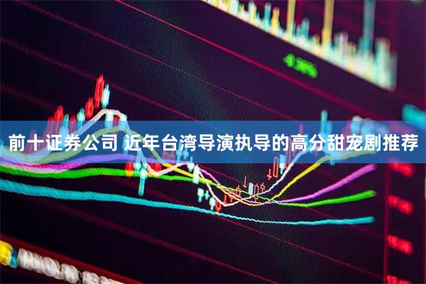 前十证券公司 近年台湾导演执导的高分甜宠剧推荐