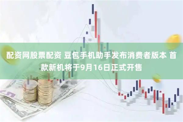 配资网股票配资 豆包手机助手发布消费者版本 首款新机将于9月16日正式开售