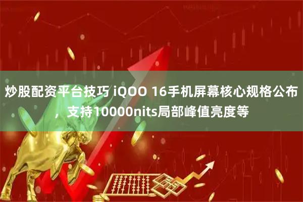 炒股配资平台技巧 iQOO 16手机屏幕核心规格公布，支持10000nits局部峰值亮度等