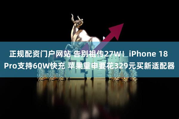 正规配资门户网站 告别祖传27W！iPhone 18 Pro支持60W快充 苹果重申要花329元买新适配器